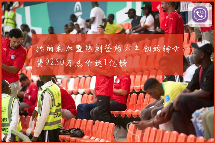 托纳利加盟热刺签约六年初始转会费9250万总价达1亿镑