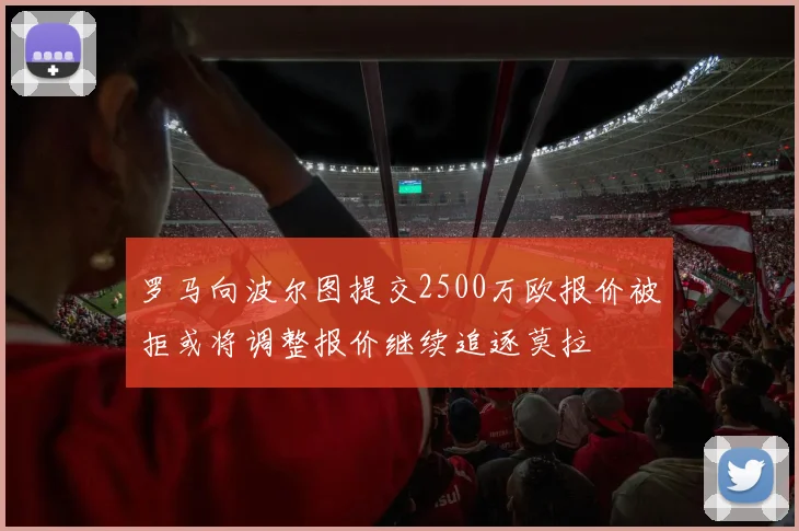 罗马向波尔图提交2500万欧报价被拒或将调整报价继续追逐莫拉