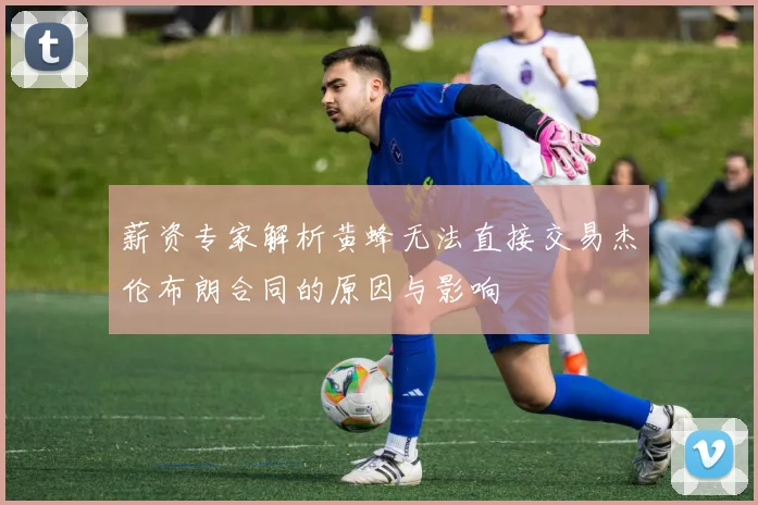 薪资专家解析黄蜂无法直接交易杰伦布朗合同的原因与影响