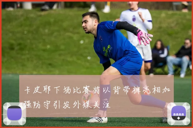 卡皮耶下场比赛将以背带裤亮相加强防守引发外媒关注