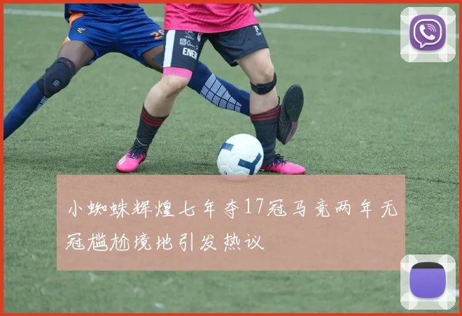 小蜘蛛辉煌七年夺17冠马竞两年无冠尴尬境地引发热议