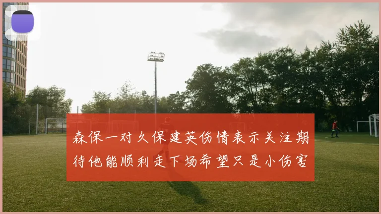 森保一对久保建英伤情表示关注期待他能顺利走下场希望只是小伤害