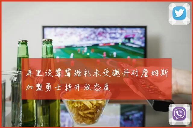 库里谈霉霉婚礼未受邀并对詹姆斯加盟勇士持开放态度