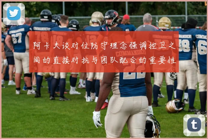 阿卡夫谈对位防守理念强调控卫之间的直接对抗与团队配合的重要性