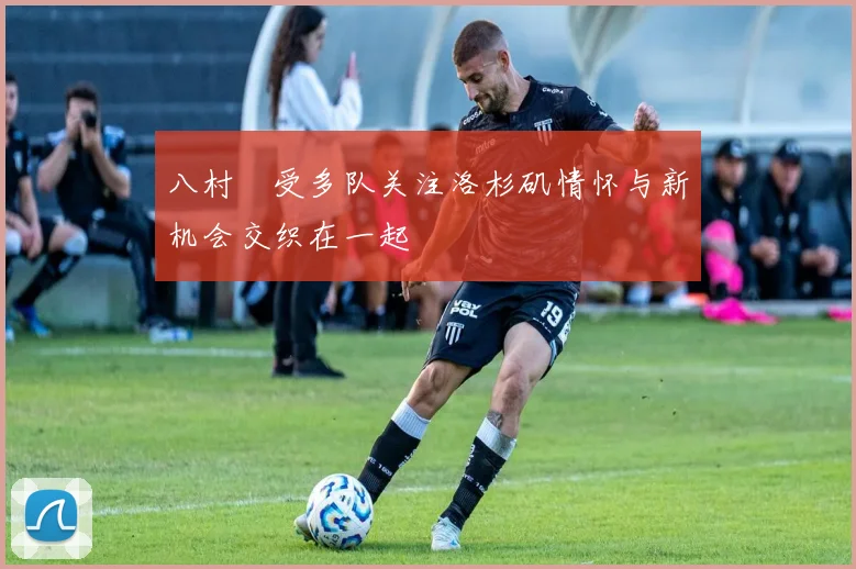 八村塁受多队关注洛杉矶情怀与新机会交织在一起