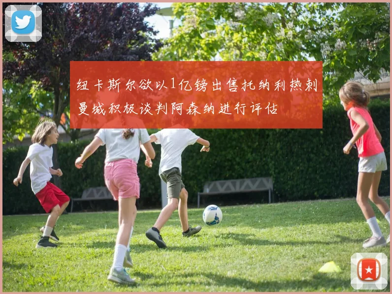 纽卡斯尔欲以1亿镑出售托纳利热刺曼城积极谈判阿森纳进行评估