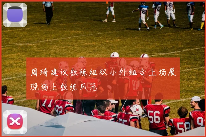 周琦建议教练组双小外组合上场展现场上教练风范