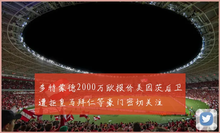 多特蒙德2000万欧报价美因茨后卫遭拒皇马拜仁等豪门密切关注