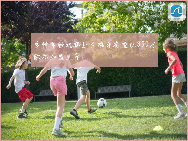 多特年轻边锋杜兰维尔有望以850万欧元加盟里昂
