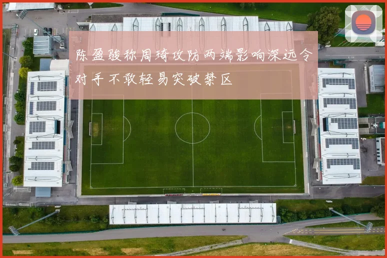 陈盈骏称周琦攻防两端影响深远令对手不敢轻易突破禁区