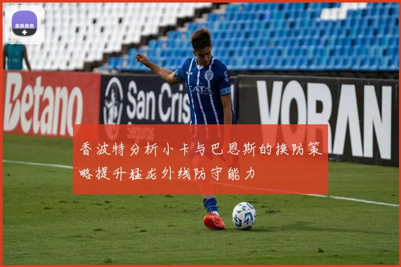 香波特分析小卡与巴恩斯的换防策略提升猛龙外线防守能力