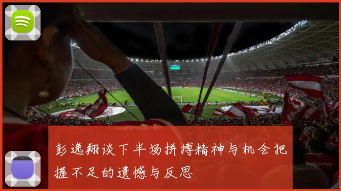 彭逸翔谈下半场拼搏精神与机会把握不足的遗憾与反思