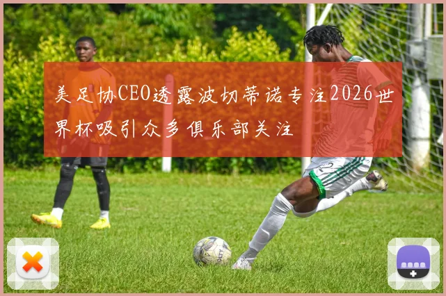 美足协CEO透露波切蒂诺专注2026世界杯吸引众多俱乐部关注