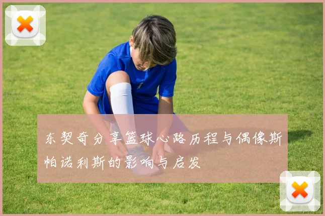 东契奇分享篮球心路历程与偶像斯帕诺利斯的影响与启发