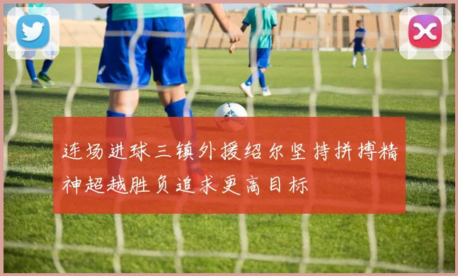 连场进球三镇外援绍尔坚持拼搏精神超越胜负追求更高目标