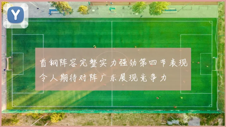 首钢阵容完整实力强劲第四节表现令人期待对阵广东展现竞争力