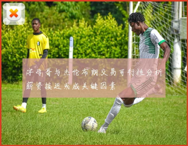 字母哥与杰伦布朗交易可行性分析薪资接近或成关键因素