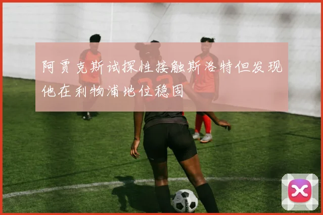 阿贾克斯试探性接触斯洛特但发现他在利物浦地位稳固