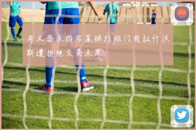 考文垂求购布莱顿外租门将拉什沃斯遭拒绝交易未果