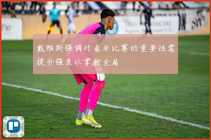 戴维斯强调对南非比赛的重要性需提升强度以掌控全局