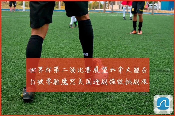 世界杯第二场比赛展望加拿大能否打破零胜魔咒美国迎战强敌挑战艰巨