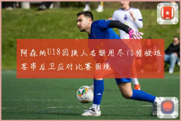阿森纳U18因换人名额用尽门将被迫客串后卫应对比赛困境