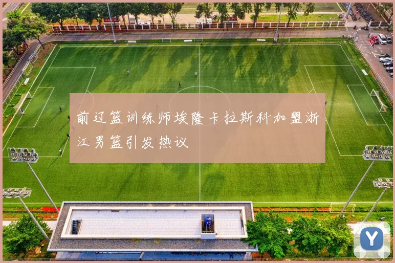 前辽篮训练师埃隆卡拉斯科加盟浙江男篮引发热议