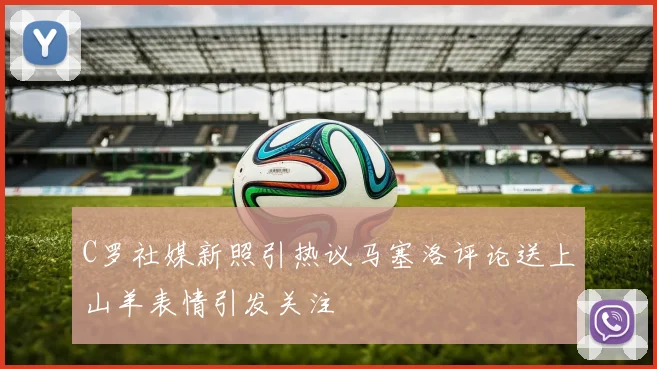 C罗社媒新照引热议马塞洛评论送上山羊表情引发关注