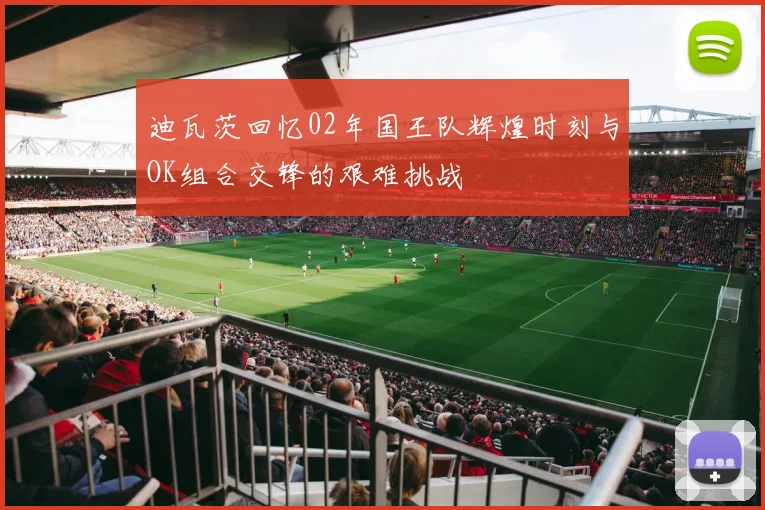 迪瓦茨回忆02年国王队辉煌时刻与OK组合交锋的艰难挑战