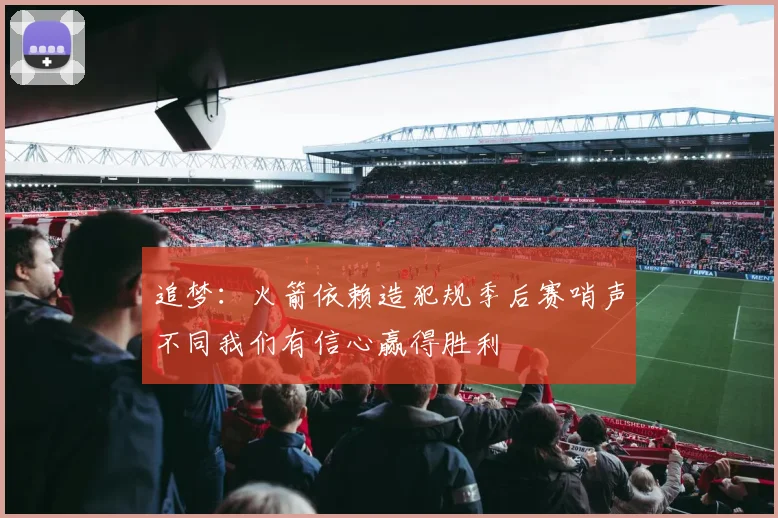 追梦：火箭依赖造犯规季后赛哨声不同我们有信心赢得胜利