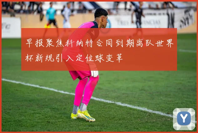 早报聚焦科纳特合同到期离队世界杯新规引入定位球变革