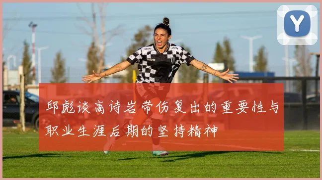 邱彪谈高诗岩带伤复出的重要性与职业生涯后期的坚持精神