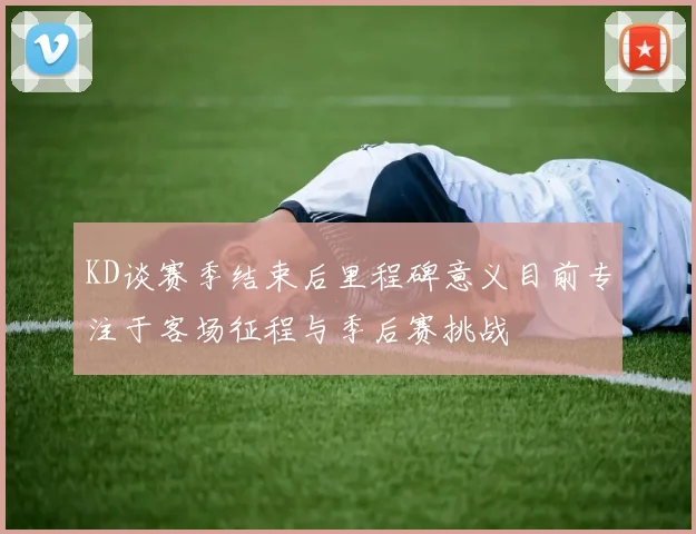 KD谈赛季结束后里程碑意义目前专注于客场征程与季后赛挑战
