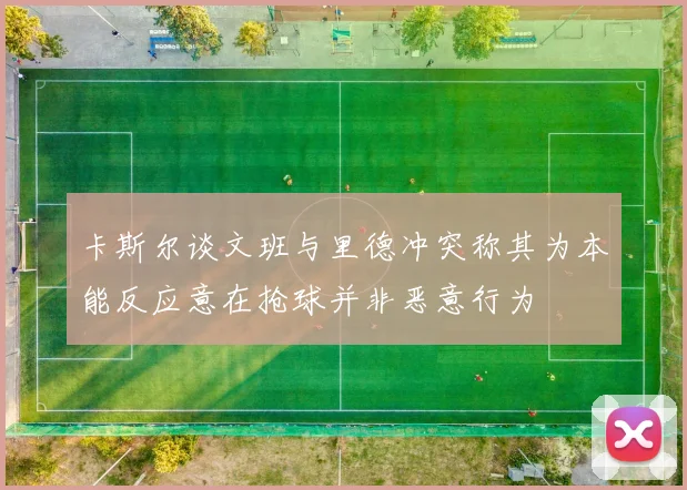 卡斯尔谈文班与里德冲突称其为本能反应意在抢球并非恶意行为