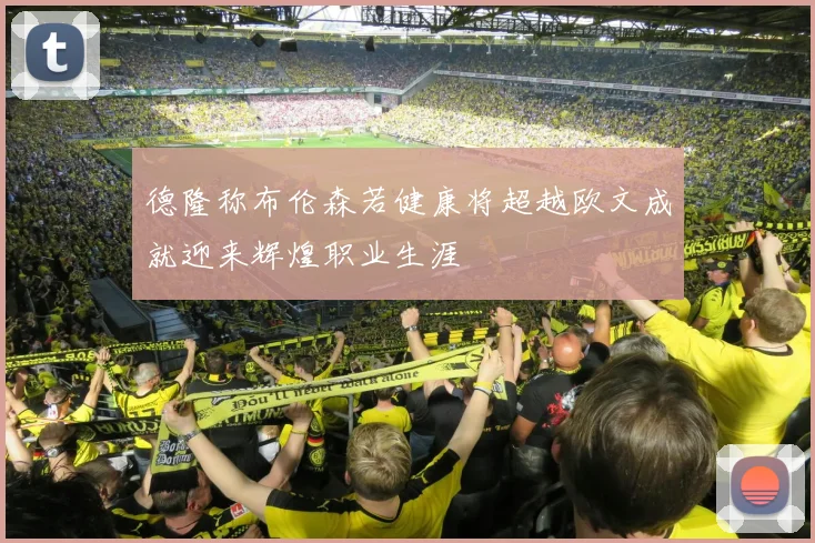 德隆称布伦森若健康将超越欧文成就迎来辉煌职业生涯